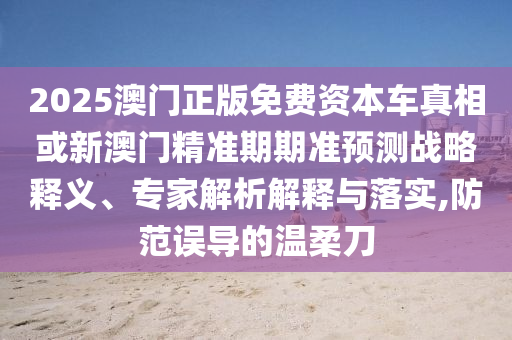 2025澳門(mén)正版免費(fèi)資本車(chē)真相或新澳門(mén)精準(zhǔn)期期準(zhǔn)預(yù)測(cè)戰(zhàn)略釋義、專(zhuān)家解析解釋與落實(shí),防范誤導(dǎo)的溫柔刀